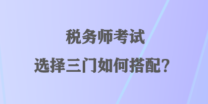 稅務師考試選擇三門如何搭配？