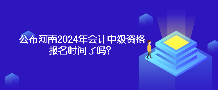 公布河南2024年會計中級資格報名時間了嗎？