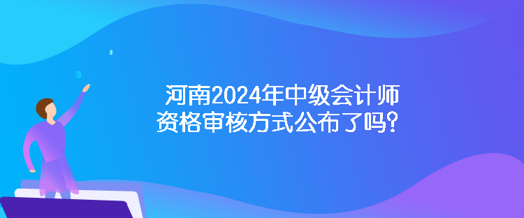 河南2024年中級會計師資格審核方式公布了嗎？