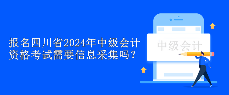 報名四川省2024年中級會計資格考試需要信息采集嗎？