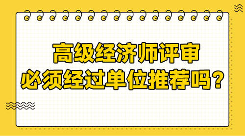 高級經(jīng)濟師評審需要經(jīng)過單位嗎？必須單位推薦嗎？