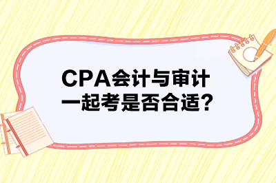 CPA會(huì)計(jì)與審計(jì)一起考是否合適？