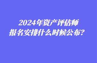 2024年資產評估師報名安排什么時候公布？