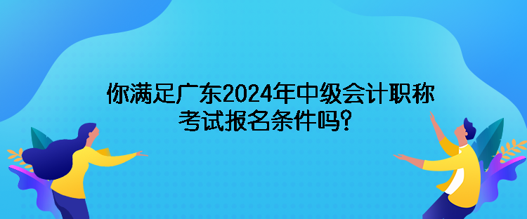 你滿足廣東2024年中級會(huì)計(jì)職稱考試報(bào)名條件嗎？
