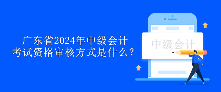 廣東省2024年中級會(huì)計(jì)考試資格審核方式是什么？