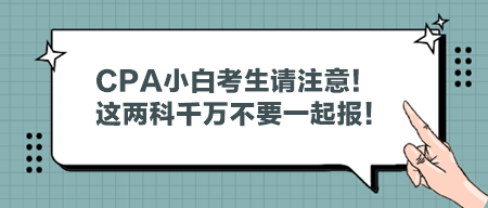 CPA小白考生請注意！這兩科千萬不要一起報(bào)！