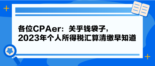 各位CPAer：關(guān)乎錢袋子，2023年個(gè)人所得稅匯算清繳早知道