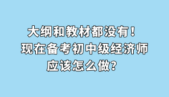 大綱和教材都沒有！現(xiàn)在備考初中級經(jīng)濟(jì)師應(yīng)該怎么做？