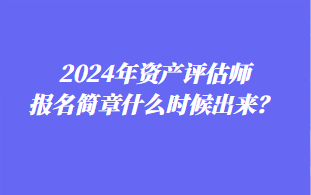 2024年資產(chǎn)評估師報(bào)名簡章什么時(shí)候出來？