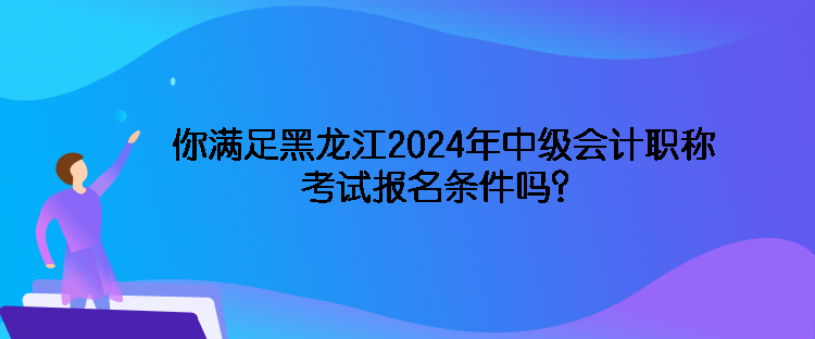 你滿足黑龍江2024年中級(jí)會(huì)計(jì)職稱(chēng)考試報(bào)名條件嗎？