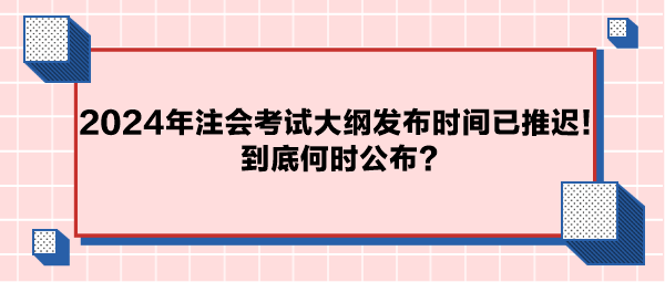 2024年注會考試大綱公布時間已推遲！到底何時公布？