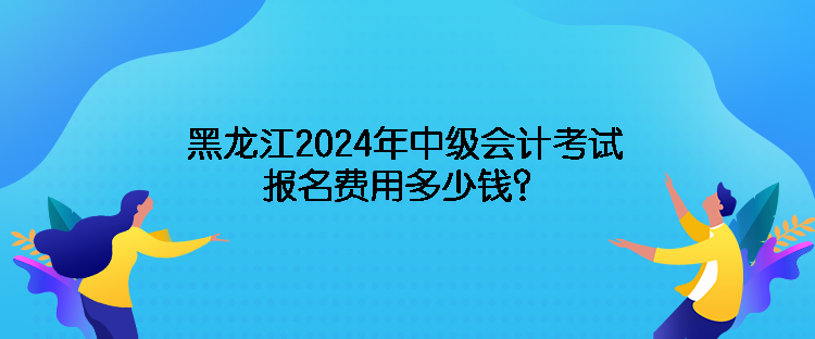 黑龍江2024年中級會計考試報名費用多少錢？