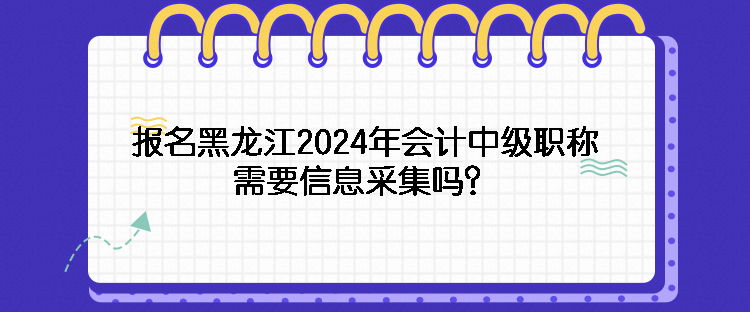 報(bào)名黑龍江2024年會(huì)計(jì)中級職稱需要信息采集嗎？