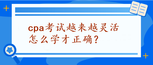 CPA考試越來越靈活怎么學才正確？