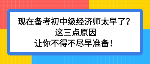 現(xiàn)在備考初中級經(jīng)濟師太早了？這三點原因讓你不得不盡早準備！