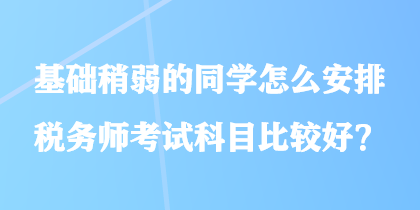基礎(chǔ)稍弱的同學(xué)怎么安排稅務(wù)師考試科目比較好？