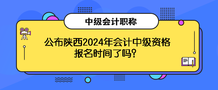 公布陜西2024年會計中級資格報名時間了嗎？