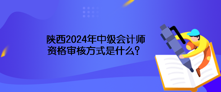 陜西2024年中級(jí)會(huì)計(jì)師資格審核方式是什么？