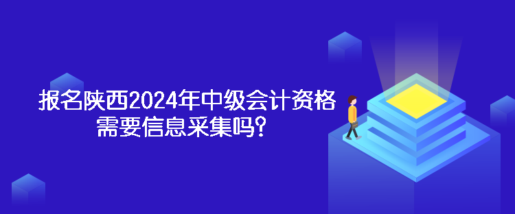 報(bào)名陜西2024年中級(jí)會(huì)計(jì)資格需要信息采集嗎？