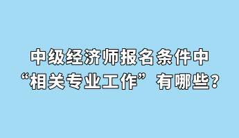 中級(jí)經(jīng)濟(jì)師報(bào)名條件中“相關(guān)專業(yè)工作”有哪些？