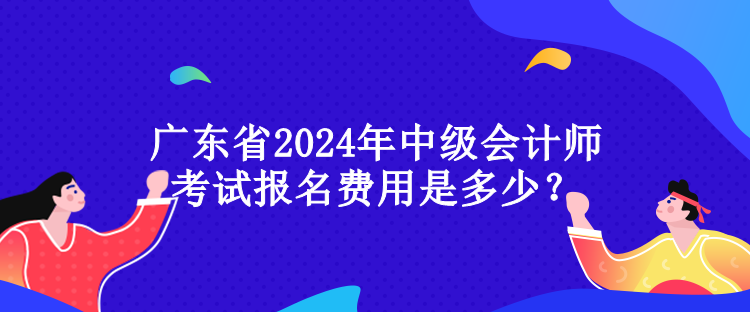 廣東省2024年中級會計師考試報名費(fèi)用是多少？