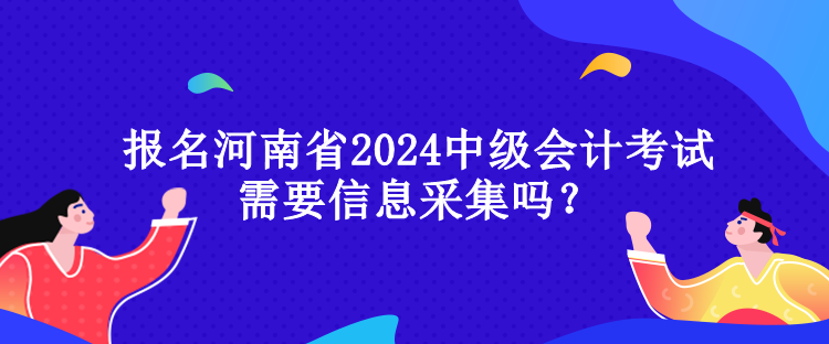 報(bào)名河南省2024中級(jí)會(huì)計(jì)考試需要信息采集嗎？