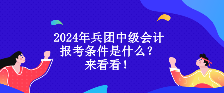 2024年兵團中級會計報考條件是什么？來看看！