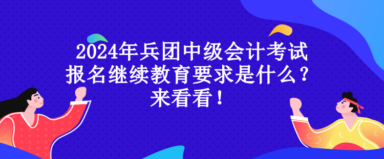 2024年兵團(tuán)中級(jí)會(huì)計(jì)考試報(bào)名繼續(xù)教育要求是什么？來(lái)看看！