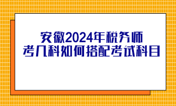 安徽2024年稅務(wù)師考幾科如何搭配考試科目？