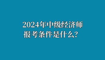 2024年中級經(jīng)濟師報考條件是什么？