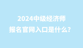 2024中級(jí)經(jīng)濟(jì)師報(bào)名官網(wǎng)入口是什么？