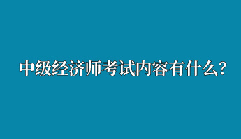 中級經(jīng)濟師考試內(nèi)容有什么？