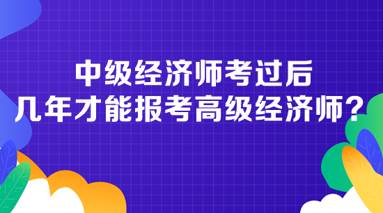 中級(jí)經(jīng)濟(jì)師考過后幾年才能報(bào)考高級(jí)經(jīng)濟(jì)師？