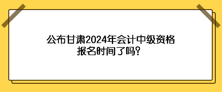 公布甘肅2024年會(huì)計(jì)中級(jí)資格報(bào)名時(shí)間了嗎？
