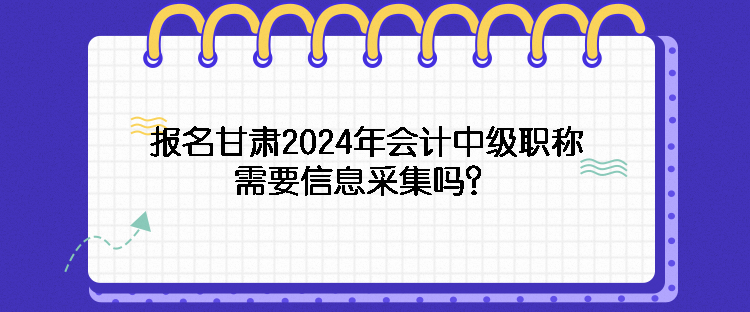 報(bào)名甘肅2024年會計(jì)中級職稱需要信息采集嗎？