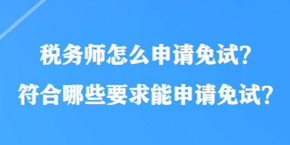 稅務(wù)師怎么申請免試？符合哪些要求能申請免試？