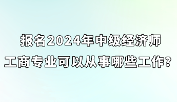 報名2024年中級經(jīng)濟師工商專業(yè)可以從事哪些工作？
