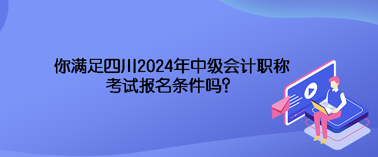 你滿足四川2024年中級會計職稱考試報名條件嗎？