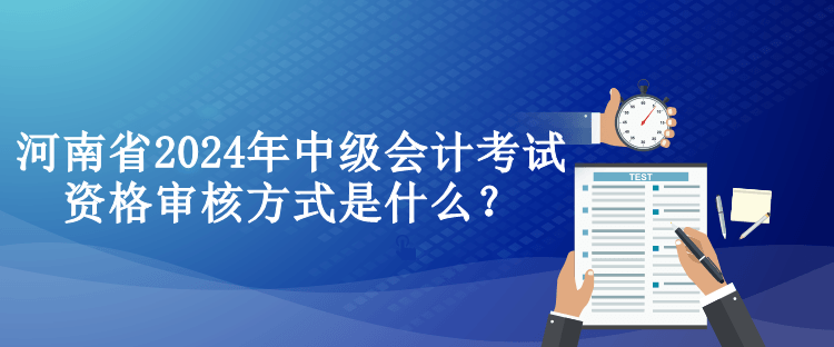 河南省2024年中級會計考試資格審核方式是什么？