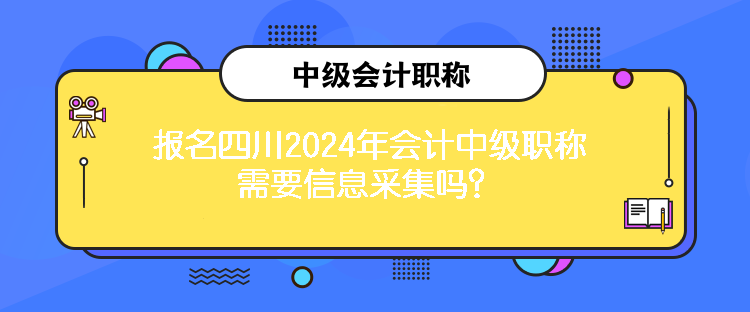 報(bào)名四川2024年會(huì)計(jì)中級(jí)職稱需要信息采集嗎？