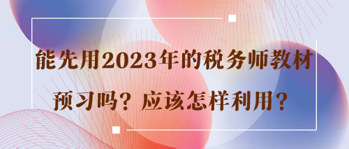能先用2023年的稅務(wù)師教材預(yù)習(xí)嗎？應(yīng)該怎樣利用？