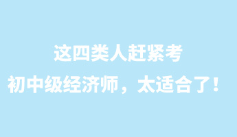 這四類人趕緊考初中級(jí)經(jīng)濟(jì)師，太適合了！