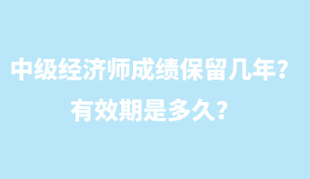 中級經(jīng)濟師成績保留幾年？有效期是多久？