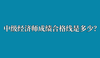 中級經(jīng)濟(jì)師成績合格線是多少？