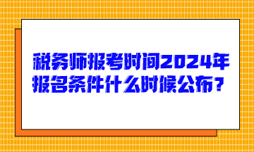 稅務(wù)師報(bào)考時(shí)間2024年報(bào)名條件什么時(shí)候公布呢？