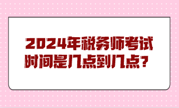 2024年稅務(wù)師考試時(shí)間是幾點(diǎn)到幾點(diǎn)？