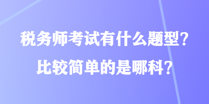 稅務(wù)師考試有什么題型？比較簡單的是哪科？