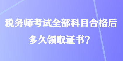 稅務(wù)師考試全部科目合格后多久領(lǐng)取證書？