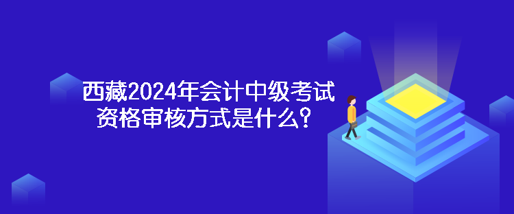 西藏2024年會計中級考試資格審核方式是什么？