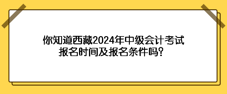 你知道西藏2024年中級(jí)會(huì)計(jì)考試報(bào)名時(shí)間及報(bào)名條件嗎？